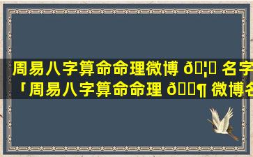 周易八字算命命理微博 🦁 名字「周易八字算命命理 🐶 微博名字叫什么」